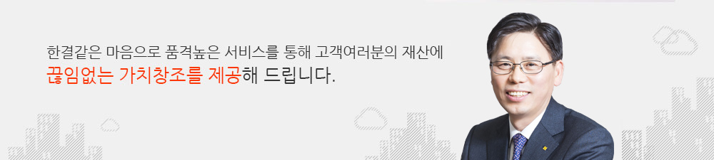 한결같은 마음으로 품격높은 서비스를 통해 고객여러분의 재산에 끊임없는 가치창조를 제공해 드립니다.